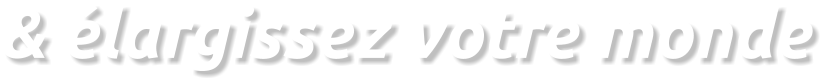 & élargissez votre monde